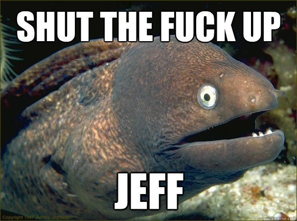 Shut the FUck up JEFF  Bad Joke Eel