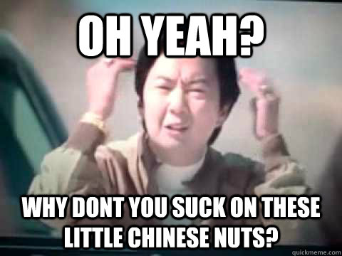 Oh Yeah? Why dont you suck on these little Chinese nuts?   