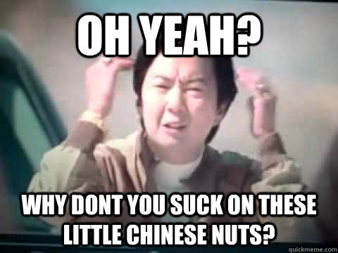 Oh Yeah? Why dont you suck on these little Chinese nuts?  - Oh Yeah? Why dont you suck on these little Chinese nuts?   Mr Chow