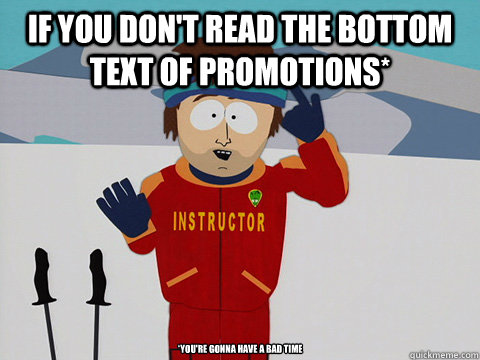 If you don't read the bottom text of promotions* *You're gonna have a bad time - If you don't read the bottom text of promotions* *You're gonna have a bad time  mcbadtime