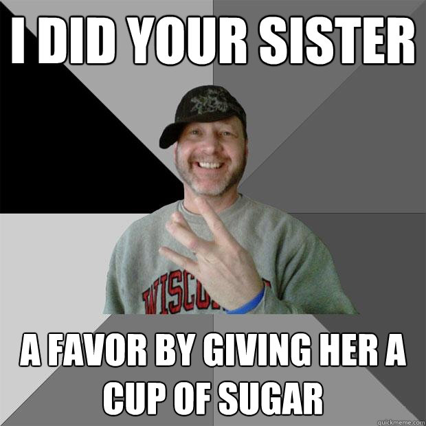 I did your sister a favor by giving her a cup of sugar  Hood Dad