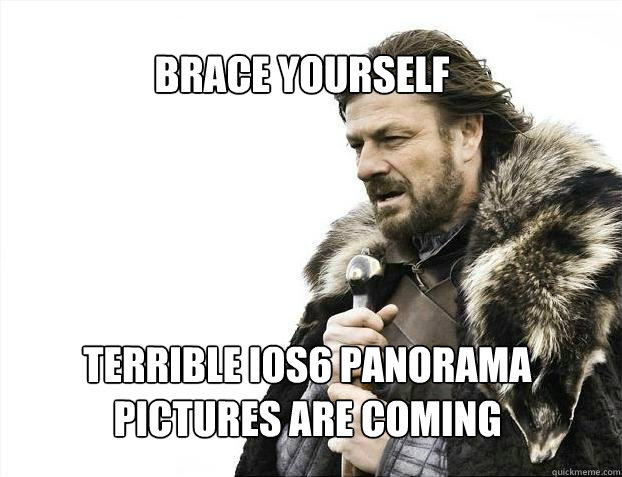 BRACE YOURSELf Terrible iOS6 Panorama pictures are coming  BRACE YOURSELF SOLO QUEUE