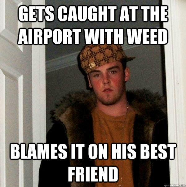 Gets caught at the airport with weed Blames it on his best friend  Scumbag Steve