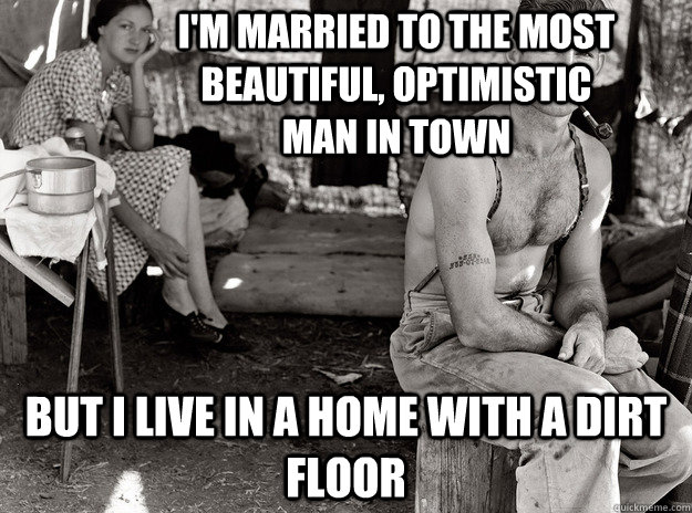  but i live in a home with a dirt floor I'm married to the most beautiful, optimistic man in town  