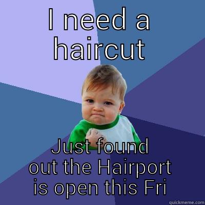 I NEED A HAIRCUT JUST FOUND OUT THE HAIRPORT IS OPEN THIS FRIDAY!  Success Kid