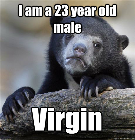 I am a 23 year old male Virgin  Confession Bear