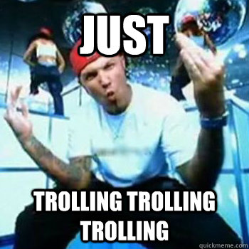 Just trolling trolling trolling  