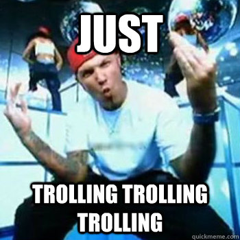 Just trolling trolling trolling  