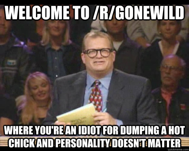 Welcome to /r/gonewild where you're an idiot for dumping a hot  chick and personality doesn't matter  Whos Line