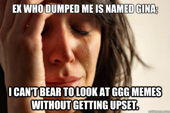 Ex who dumped me is named Gina; I can't bear to look at GGG memes without getting upset.  First World Problems