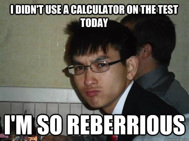 I didn't use a calculator on the test today I'm so reberrious  Rebellious Asian