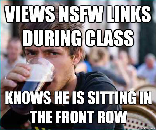 Views NSFW links during class knows he is sitting in the front row  Lazy College Senior