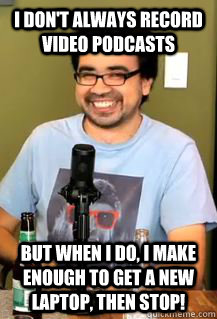 I don't always record video podcasts But when I do, I make enough to get a new laptop, then stop!  