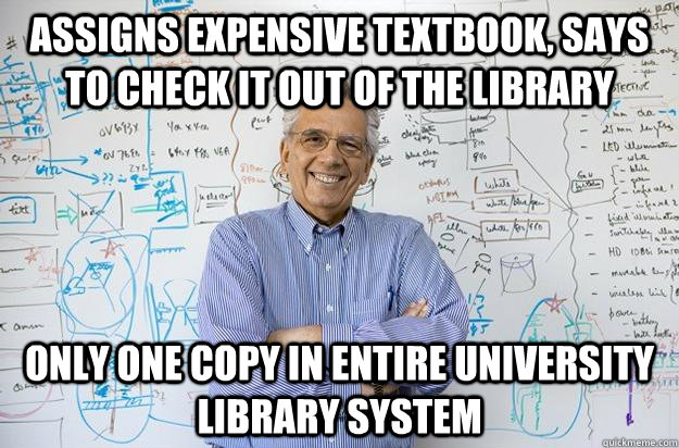 Assigns expensive textbook, says to check it out of the library Only one copy in entire university library system - Assigns expensive textbook, says to check it out of the library Only one copy in entire university library system  Engineering Professor