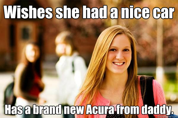 Wishes she had a nice car Has a brand new Acura from daddy.  College Freshwoman