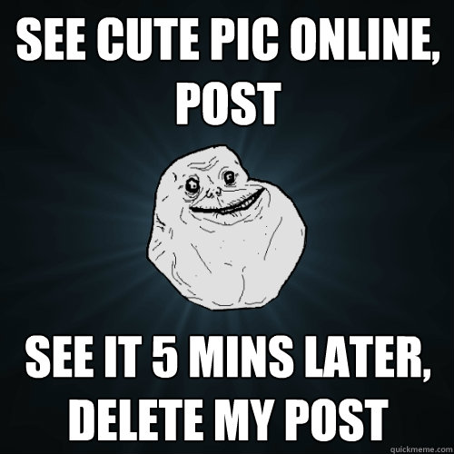 See Cute pic online, post see it 5 mins later, delete my post  Forever Alone