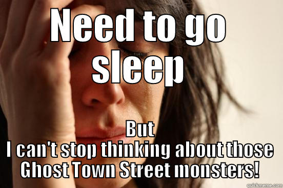 NEED TO GO SLEEP BUT I CAN'T STOP THINKING ABOUT THOSE GHOST TOWN STREET MONSTERS! First World Problems