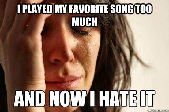 i played my favorite song too much and now i hate it - i played my favorite song too much and now i hate it  First World Problems