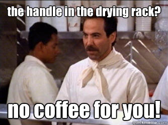 the handle in the drying rack? no coffee for you! - the handle in the drying rack? no coffee for you!  The Soup Nazi