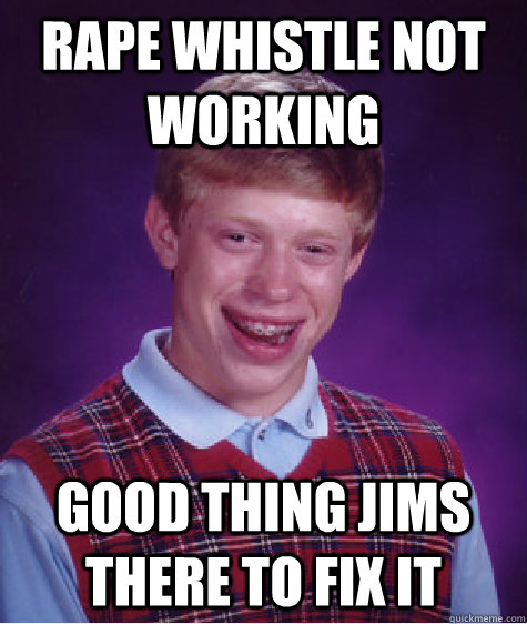 rape whistle not working good thing jims there to fix it  Bad Luck Brian