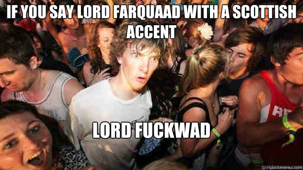 If you say Lord Farquaad with a Scottish accent Lord FuckWad   Sudden Clarity Clarence
