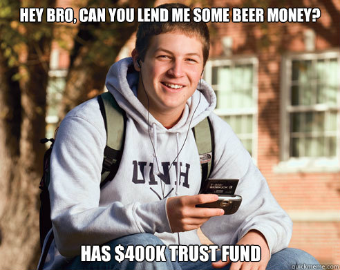 Hey bro, can you lend me some beer money? has $400k trust fund  College Freshman