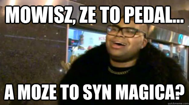 mowisz, ze to pedal... a moze to syn magica? - mowisz, ze to pedal... a moze to syn magica?  magicjohnsosson