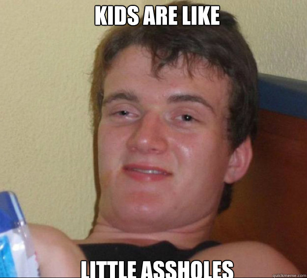 kids are like little assholes  10guy