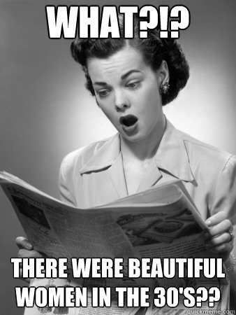 WHAT?!? There were beautiful women in the 30's??  