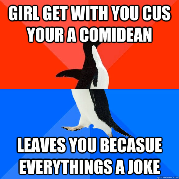 Girl get with you cus your a comidean  leaves you becasue everythings a joke  Socially Awesome Awkward Penguin