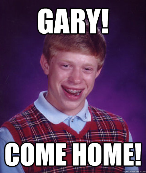 GARY! COME HOME! - GARY! COME HOME!  Bad Luck Brian