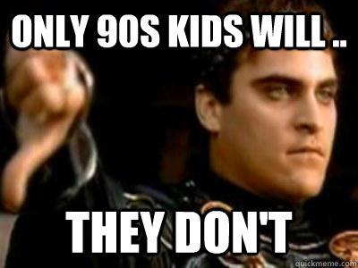 Only 90s kids will .. They don't  Downvoting Roman