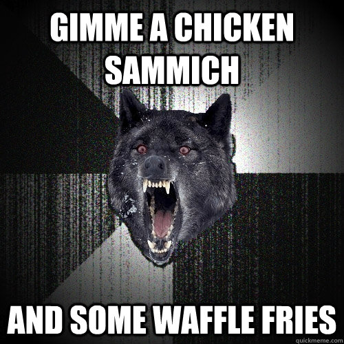 Gimme a chicken sammich and some waffle fries  Insanity Wolf