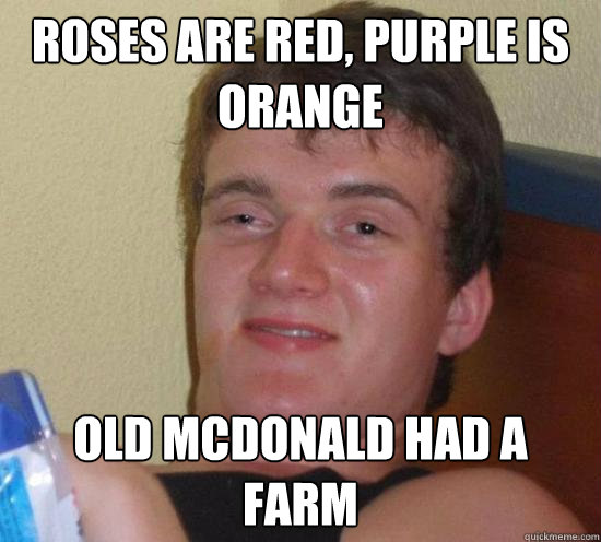 Roses are red, purple is orange Old mcdonald had a farm  Really High Guy