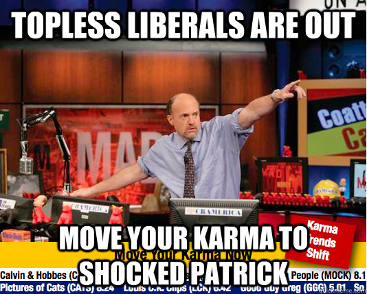Topless liberals are out Move your karma to shocked patrick  move your karma now