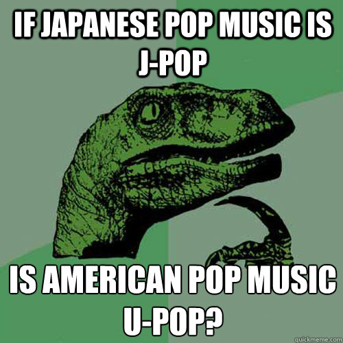 If Japanese pop music is J-Pop Is American pop music 
U-Pop? - If Japanese pop music is J-Pop Is American pop music 
U-Pop?  Philosoraptor