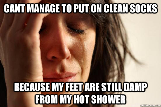 cant manage to put on clean socks because my feet are still damp from my hot shower  First World Problems