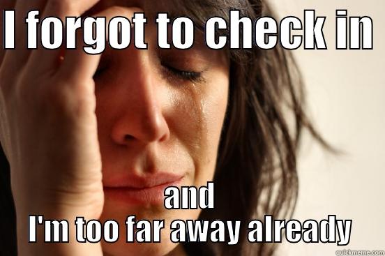 I FORGOT TO CHECK IN  AND I'M TOO FAR AWAY ALREADY First World Problems