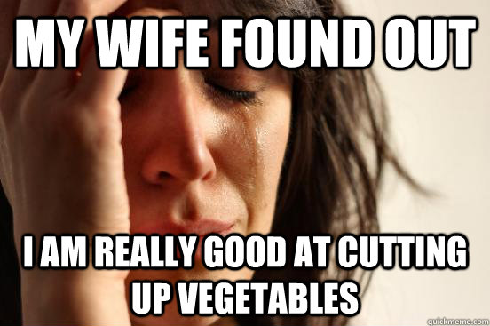 My wife found out I am really good at cutting up vegetables  First World Problems