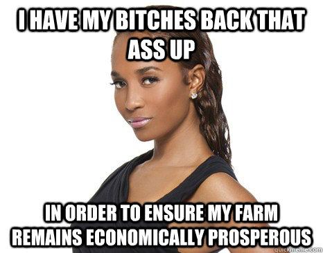 I have my bitches back that ass up in order to ensure my farm remains economically prosperous   Successful Black Woman