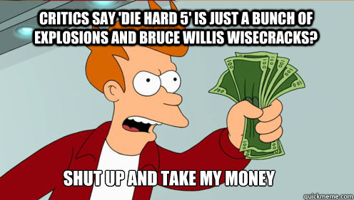 Critics say 'Die Hard 5' is just a bunch of explosions and Bruce Willis wisecracks? Shut up AND TAKE MY MONEY - Critics say 'Die Hard 5' is just a bunch of explosions and Bruce Willis wisecracks? Shut up AND TAKE MY MONEY  fry take my money
