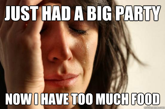 Just had a big party Now I have too much food  First World Problems