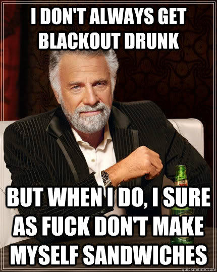 I don't always get blackout drunk but when I do, I sure as fuck don't make myself sandwiches  The Most Interesting Man In The World