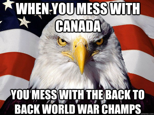 When you mess with canada You mess with the back to back world war champs  Patriotic Eagle