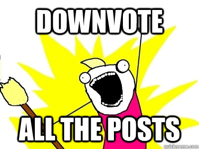 Downvote ALL the posts  