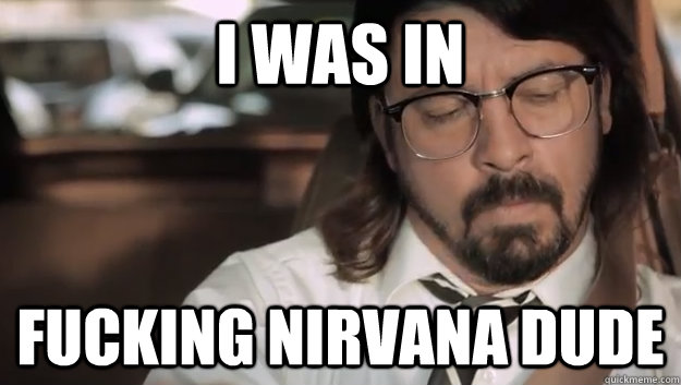 i was in fucking nirvana dude  