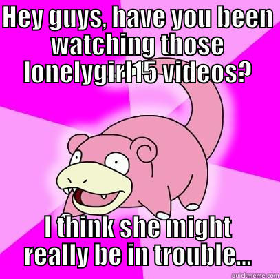HEY GUYS, HAVE YOU BEEN WATCHING THOSE LONELYGIRL15 VIDEOS? I THINK SHE MIGHT REALLY BE IN TROUBLE... Slowpoke
