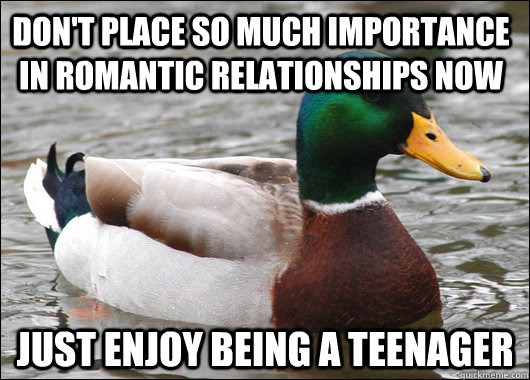 Don't place so much importance in romantic relationships now Just enjoy being a teenager  Actual Advice Mallard