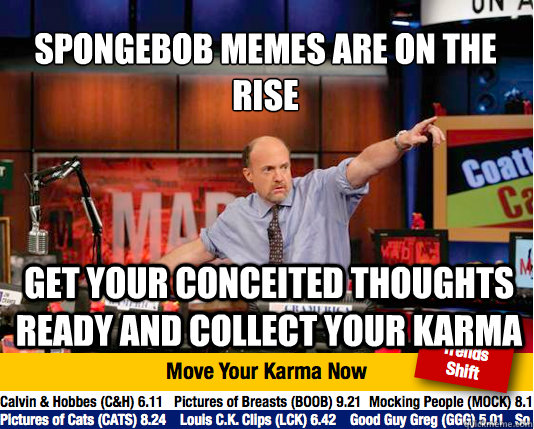 Spongebob memes are on the rise
 get your conceited thoughts ready and collect your karma   Mad Karma with Jim Cramer