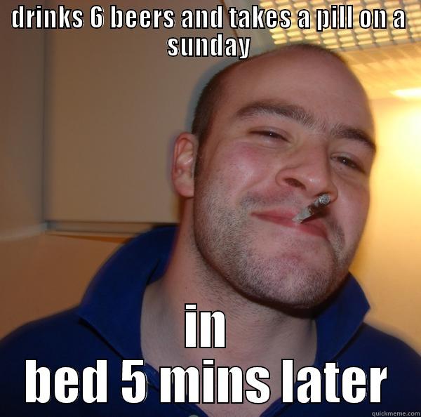 DRINKS 6 BEERS AND TAKES A PILL ON A SUNDAY IN BED 5 MINS LATER Good Guy Greg 